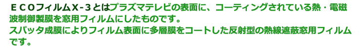 ECO�t�B����X-3�Ƃ̓v���Y�}�e���r�̕\�ʂɁA�R�[�e�B���O����Ă���M�E�d���g���䐻���𑋗p�t�B�����ɂ������̂ł��B�X�p�b�^�����ɂ��t�B�����\�ʂɑ��w�����R�[�g�������ˌ^�̔M���Օ����p�t�B�����ł��B